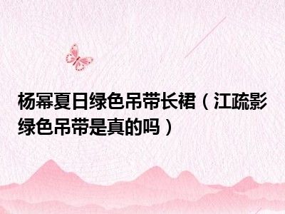 杨幂夏日绿色吊带长裙（江疏影绿色吊带是真的吗）