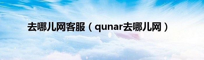  去哪儿网客服（qunar去哪儿网）