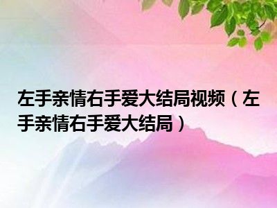 左手亲情右手爱大结局视频（左手亲情右手爱大结局）