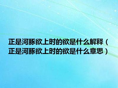 正是河豚欲上时的欲是什么解释（正是河豚欲上时的欲是什么意思）