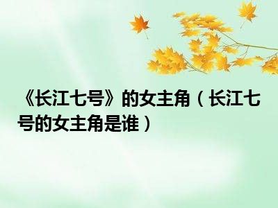 《长江七号》的女主角（长江七号的女主角是谁）