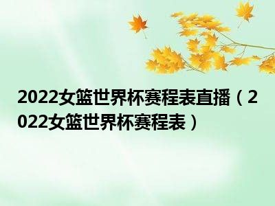 2022女篮世界杯赛程表直播（2022女篮世界杯赛程表）