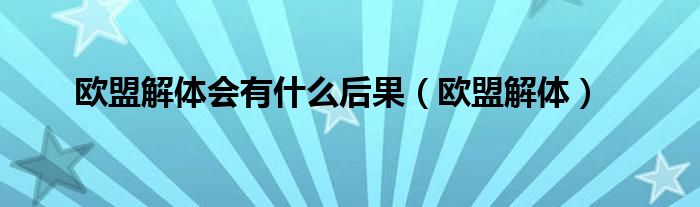  欧盟解体会有什么后果（欧盟解体）