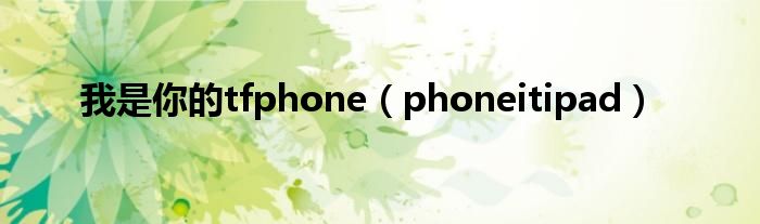  我是你的tfphone（phoneitipad）