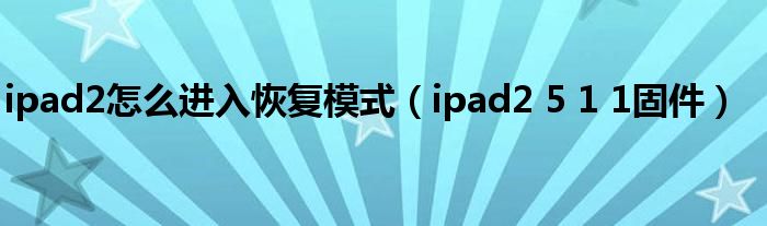  ipad2怎么进入恢复模式（ipad2 5 1 1固件）