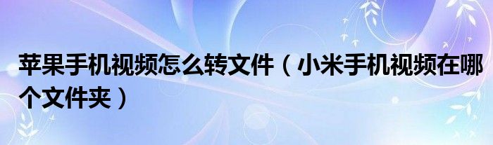  苹果手机视频怎么转文件（小米手机视频在哪个文件夹）