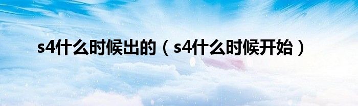  s4什么时候出的（s4什么时候开始）