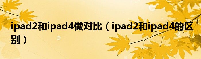  ipad2和ipad4做对比（ipad2和ipad4的区别）