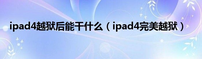  ipad4越狱后能干什么（ipad4完美越狱）