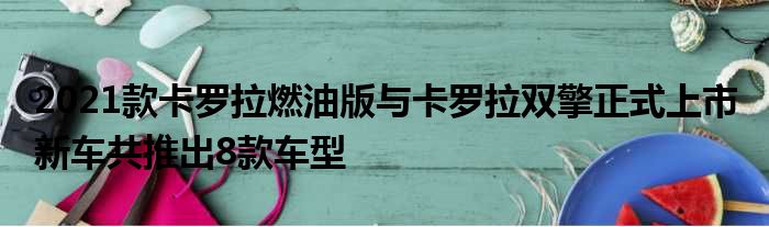 2021款卡罗拉燃油版与卡罗拉双擎正式上市 新车共推出8款车型