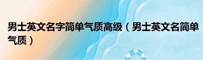 男士英文名字简单气质高级（男士英文名简单气质）