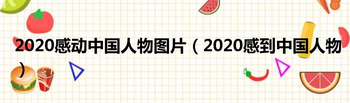 2020感动中国人物图片（2020感到中国人物）