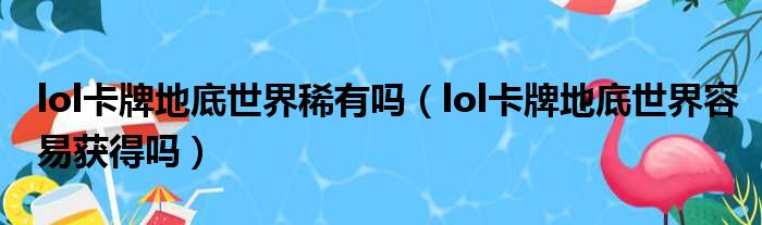 lol卡牌地底世界稀有吗（lol卡牌地底世界容易获得吗）