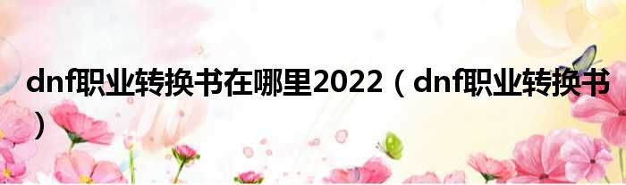 dnf职业转换书在哪里2022（dnf职业转换书）