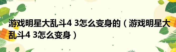 游戏明星大乱斗4 3怎么变身的（游戏明星大乱斗4 3怎么变身）