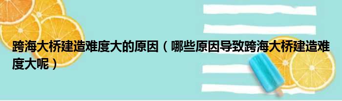 跨海大桥建造难度大的原因（哪些原因导致跨海大桥建造难度大呢）