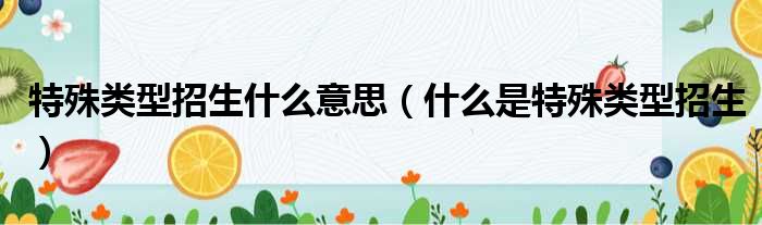 特殊类型招生什么意思（什么是特殊类型招生）