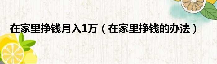 在家里挣钱月入1万（在家里挣钱的办法）