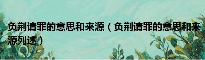 负荆请罪的意思和来源（负荆请罪的意思和来源列述）