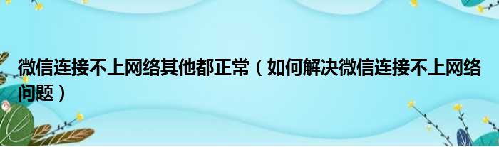 微信连接不上网络其他都正常（如何解决微信连接不上网络问题）