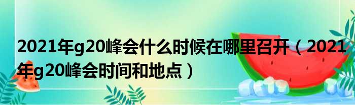 2021年g20峰会什么时候在哪里召开（2021年g20峰会时间和地点）