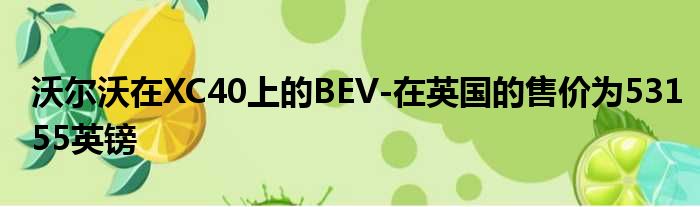 沃尔沃在XC40上的BEV-在英国的售价为53155英镑