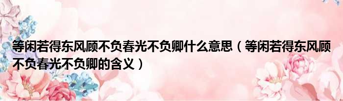 等闲若得东风顾不负春光不负卿什么意思（等闲若得东风顾不负春光不负卿的含义）