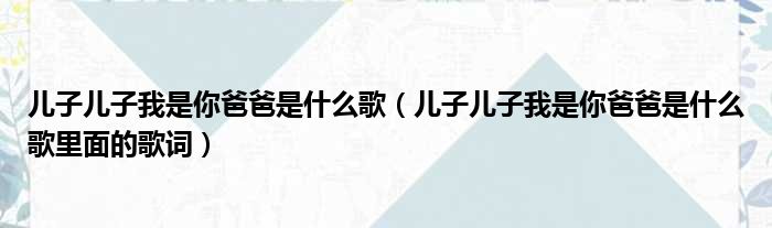 儿子儿子我是你爸爸是什么歌（儿子儿子我是你爸爸是什么歌里面的歌词）