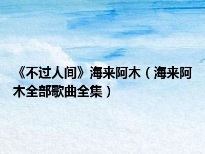 《不过人间》海来阿木（海来阿木全部歌曲全集）