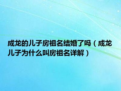 成龙的儿子房祖名结婚了吗（成龙儿子为什么叫房祖名详解）