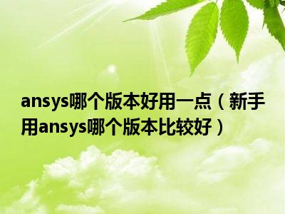 ansys哪个版本好用一点（新手用ansys哪个版本比较好）