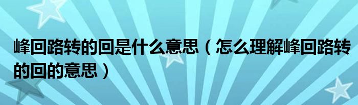 峰回路转的回是什么意思（怎么理解峰回路转的回的意思）