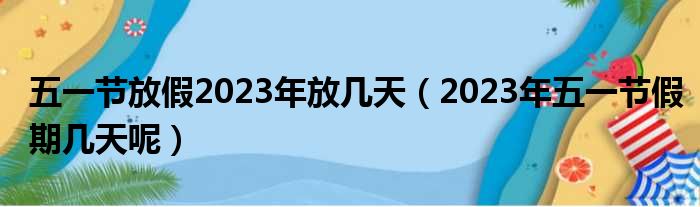 五一节放假2023年放几天（2023年五一节假期几天呢）