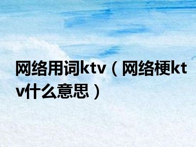 网络用词ktv（网络梗ktv什么意思）