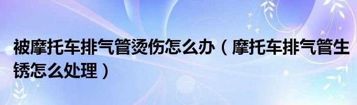  被摩托车排气管烫伤怎么办（摩托车排气管生锈怎么处理）