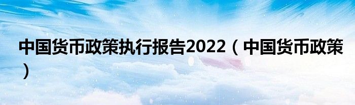  中国货币政策执行报告2022（中国货币政策）