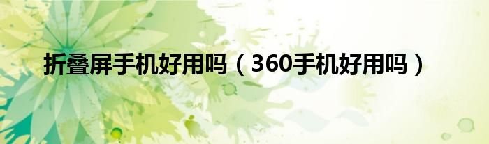  折叠屏手机好用吗（360手机好用吗）