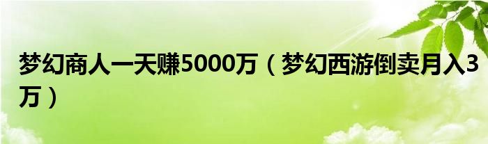  梦幻商人一天赚5000万（梦幻西游倒卖月入3万）