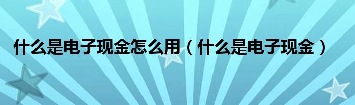  什么是电子现金怎么用（什么是电子现金）