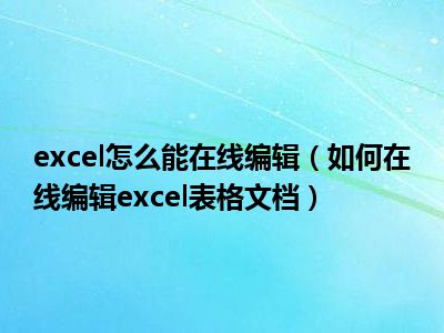 excel怎么能在线编辑（如何在线编辑excel表格文档）