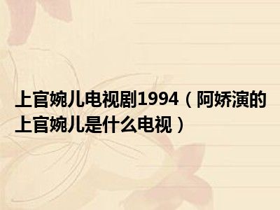 上官婉儿电视剧1994（阿娇演的上官婉儿是什么电视）