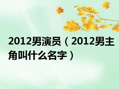 2012男演员（2012男主角叫什么名字）