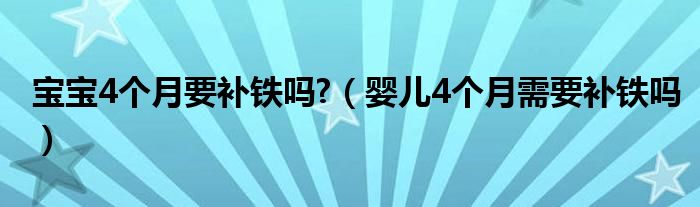  宝宝4个月要补铁吗 （婴儿4个月需要补铁吗）