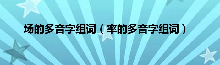  场的多音字组词（率的多音字组词）