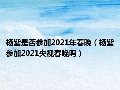 杨紫是否参加2021年春晚（杨紫参加2021央视春晚吗）