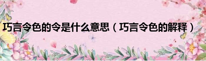 巧言令色的令是什么意思（巧言令色的解释）