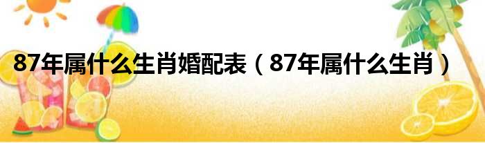 87年属什么生肖婚配表（87年属什么生肖）