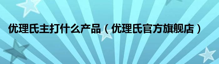  优理氏主打什么产品（优理氏官方旗舰店）