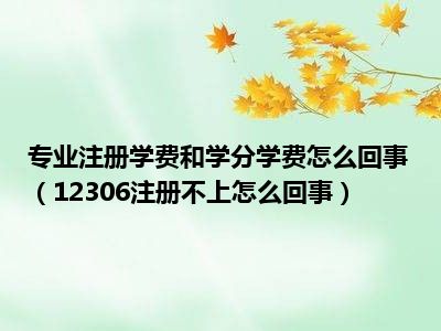 专业注册学费和学分学费怎么回事（12306注册不上怎么回事）