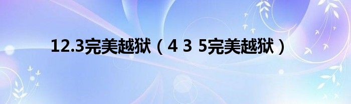  12.3完美越狱（4 3 5完美越狱）